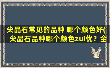 尖晶石常见的品种 哪个颜色好(尖晶石品种哪个颜色zui优？全面解析尖晶石常见颜色特点及市场应用)